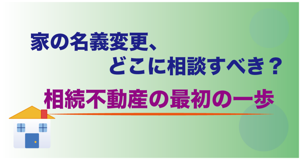家の名義変更、どこに相談すべき？相続不動産の最初の一歩