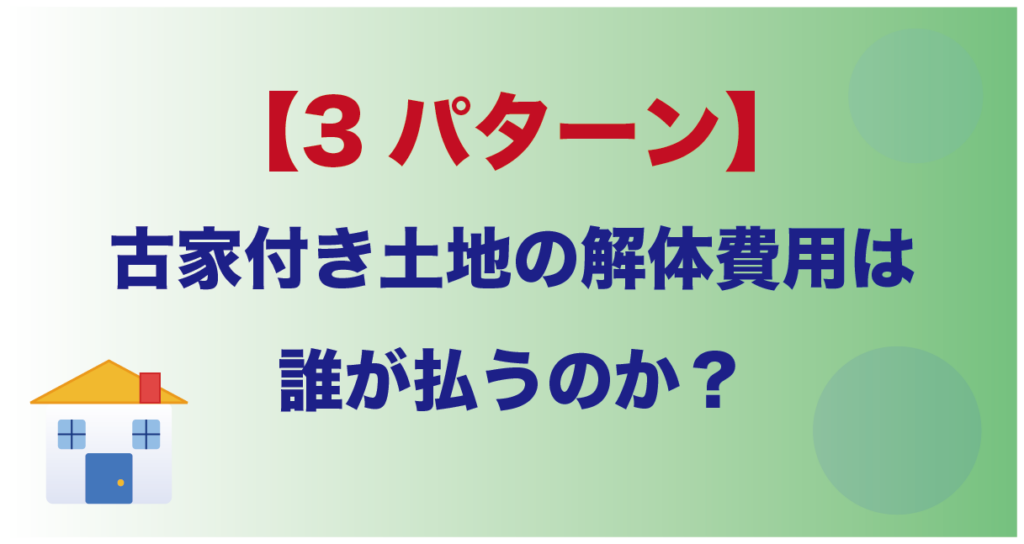 【3パターン】古家付き土地の解体費用は誰が払うのか？