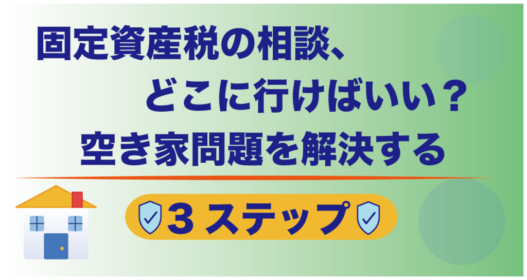 固定資産税の相談、どこに行けばいい?空き家問題を解決する3ステップ