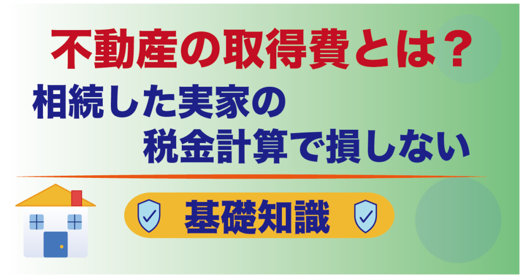 不動産の取得費とは？相続した実家の税金計算で損しない基礎知識