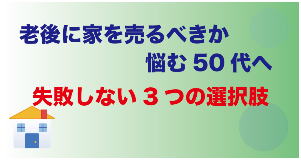 老後に家を売るべきか悩む50代へ|失敗しない3つの選択肢